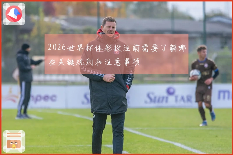2026世界杯体彩投注前需要了解哪些关键规则和注意事项