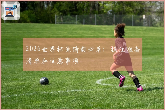 2026世界杯竞猜前必看：投注准备清单和注意事项